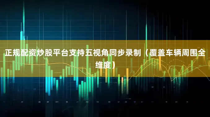 正规配资炒股平台支持五视角同步录制（覆盖车辆周围全维度）